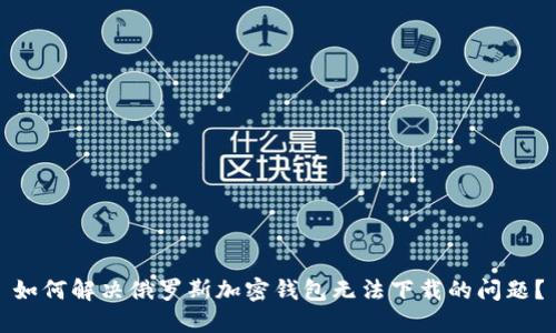 如何解决俄罗斯加密钱包无法下载的问题?
