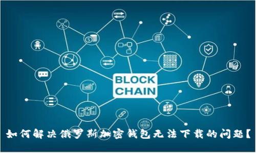 如何解决俄罗斯加密钱包无法下载的问题?