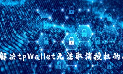 如何解决tpWallet无法取消授权的问题?