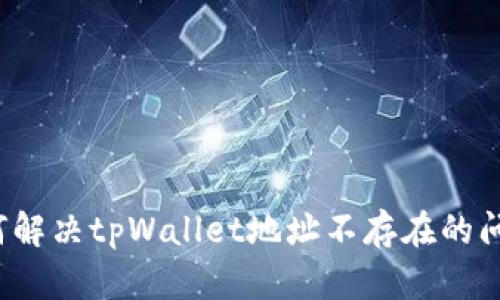 如何解决tpWallet地址不存在的问题?