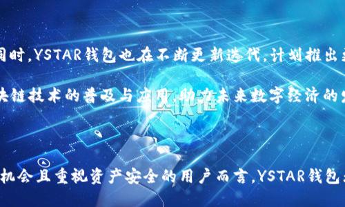 tiaotiYSTAR区块链去中心化钱包的优势与特点/tiaoti  
YSTAR钱包, 区块链, 去中心化钱包/guanjianci  

引言

在数字货币迅猛发展的今天，去中心化钱包作为重要的存储和管理工具，受到了越来越多用户的青睐。YSTAR区块链去中心化钱包以其独特的优势，有能力引领这一领域的发展潮流。本文将深入探讨YSTAR钱包的功能、优点、安全性以及用户使用体验，帮助你全面了解这一创新产品，并更好地应用于你的数字资产管理中。

什么是YSTAR区块链去中心化钱包？

去中心化钱包意味着用户的资产不再依赖于某个中心化的机构进行存储与管理。YSTAR钱包凭借其卓越的技术，可以让用户掌控自己的私钥，从而拥有绝对的资产安全性。这款钱包不仅支持多种数字货币，且其界面友好，操作简单，非常适合新手与资深用户。

当今，越来越多人开始意识到传统银行的局限性，尤其是在跨境交易时往往存在的高额手续费和长时间的处理周期。而YSTAR钱包正是对此局限性的完美回应，用户可以随时随地进行交易，并享受到低成本和高效便捷的体验。

YSTAR钱包的功能

YSTAR钱包作为一款去中心化的钱包，在功能上具备全方位的优势。首先，它允许用户安全地存储多种数字资产，包括但不限于比特币、以太坊等主流加密货币。支持的资产种类越多，用户的自由度和灵活性也随之增大。

其次，YSTAR钱包内置交易平台，用户可以实现即时交易，无需中介。这一特点特别适合高频交易者，能够让他们在瞬息万变的市场条件下，及时把握投资机会。同时，钱包支持多语言界面设计，充分考虑了全球用户的需求，为不同地区的用户提供了良好的使用体验。

安全性保障

安全性是去中心化钱包最基本也是最重要的要求。YSTAR钱包采用了多重加密技术，并支持生物识别和硬件钱包等安全措施，确保用户的私钥不会被泄露。此外，用户操作的每一步都是透明可追溯的，极大减少了资金被盗的风险。

用户在首次创建YSTAR钱包时，会得到一组助记词，这串助记词是恢复钱包的唯一钥匙。很多用户在创建钱包后未能妥善保管这些助记词，进而造成资产丢失。因此，YSTAR钱包特别提醒用户，务必将助记词保存在安全的地方，切勿与他人分享。

用户体验

从用户的反馈来看，YSTAR钱包的操作界面设计得极为友好。即便是数字货币投资新手，也能够在短时间内熟悉并上手。钱包的每个功能都有详细的使用说明，用户无需担心在使用过程中会遇到困难。通过简单的几步，用户就能够轻松完成资产的转入与转出。

另外，YSTAR钱包的社区支持也是一大亮点。用户可以在社区里与其他投资者互动，交流交易经验与投资策略。同时，YSTAR团队也时常会在社区中分享市场分析和技术动态，帮助用户掌握行业最新发展，做到未雨绸缪。

与传统银行的对比

将YSTAR去中心化钱包与传统银行进行对比时，不难发现二者在许多方面存在显著差异。首先，在资金流动性上，传统银行通常会因各种政策限制而对资金流动设限，比如转账限额、处理时间等。而YSTAR钱包则完全不受这些限制，用户可以随时随地进行自由交易，极大增强了资金的流动性。

其次，手续费方面也存在差异。传统银行的手续费结构通常较为复杂，用户需要支付转账费、账户管理费等多重费用。而在YSTAR钱包上，用户的交易手续费透明，并且通常会低于传统银行的手续费，这对于频繁交易的用户来说，能节省一笔不小的开支。

未来展望

SYSTAR钱包的未来发展充满机遇。随着区块链技术的不断进步，越来越多的用户意识到去中心化钱包的优势，将其作为理财和资产管理的重要工具。同时，YSTAR钱包也在不断更新迭代，计划推出更多功能和更安全的保障措施，以满足用户不断变化的需求。

通过不断学习和适应，YSTAR钱包有望在竞争激烈的数字钱包市场中脱颖而出。它不仅将为用户提供安全高效的数字资产管理解决方案，更将推动区块链技术的普及与应用，助力未来数字经济的发展。

总结

总的来说，YSTAR区块链去中心化钱包以其安全性、便利性以及用户友好的体验，在数字资产管理领域中占有举足轻重的地位。对于希望获取更多投资机会且重视资产安全的用户而言，YSTAR钱包无疑是一个理想的选择。随着区块链的持续发展，去中心化钱包的未来将无比广阔，而YSTAR钱包也将继续引领行业潮流，成为更多投资者的不二之选。