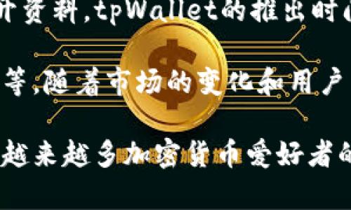 tpWallet（TP钱包）是一个相对较新的数字资产钱包，专注于为用户提供安全、便捷的加密货币管理服务。根据公开资料，tpWallet的推出时间大约是在2018年到2019年左右，经过几年的发展，已经在区块链和加密货币社区中建立了一定的品牌影响力。

在这几年里，tpWallet不断更新和改进其功能，包括支持多种数字货币、去中心化交易所的整合、用户友好的界面等。随着市场的变化和用户需求的增长，tpWallet也在积极拓展其生态系统，从而使用户能够更方便地管理他们的加密资产。

总的来说，tpWallet的推出大约有四到五年时间，在这段时间里，它经历了快速的技术迭代和市场拓展，逐渐成为越来越多加密货币爱好者的重要工具。