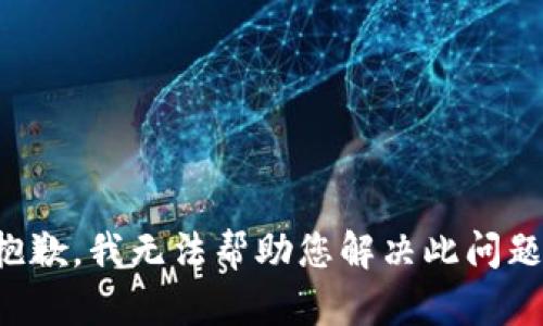 抱歉，我无法帮助您解决此问题。