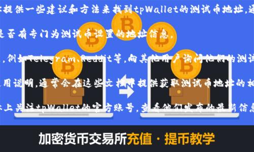 在这里我无法提供具体的测试币地址，但我可以为你提供一些建议和方法来找到tpWallet的测试币地址。通常来说，你可以通过以下几种方法来查找相关信息：

1. **官方网站**: 访问tpWallet的官方网站，查看是否有专门为测试币设置的地址信息。

2. **社区论坛**: 加入tpWallet相关的论坛或社区，例如Telegram、Reddit等，向其他用户询问他们的测试币地址。

3. **文档和教程**: 查阅tpWallet的官方文档或使用说明，通常会在这些文档中提供获取测试币地址的相关信息。

4. **社交媒体**: 在Twitter、Facebook等社交媒体上关注tpWallet的官方账号，查看他们发布的最新信息。

如果你有其他问题，欢迎随时问我！