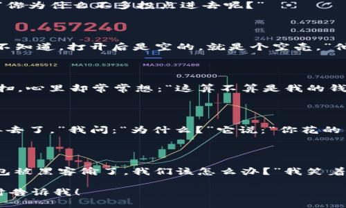 当然可以！以下是一些关于数字钱包的幽默段子，希望能为您带来欢乐：

### 段子1
消费者与钱包的关系
我跟我的数字钱包简直就像是谈恋爱。每次我打开它，总觉得它在说：“你为什么不多投点进去呢？”

### 段子2
数字钱包的尴尬
我告诉朋友我有个数字钱包。他问：“那你钱包里有多少钱？”我说：“我不知道，打开后是空的，就是个空壳。”他默默说：“那比我的钱包强，至少你那是个新技术。”

### 段子3
支付方式的演变
以前我用现金，每次找零钱都像是寻宝。现在用数字钱包，我只需扫一扫，心里却常常想：“这算不算是我的钱包丢了，还是它自己‘藏’起来了？”

### 段子4
数字钱包的对话
我的数字钱包跟我说：“我要和你聊聊，你上次消费的那个地方，不用再去了。”我问：“为什么？”它说：“你花的钱比我的处理速度慢多了！”

### 段子5
老一辈的疑虑
我跟爷爷说，现代人都用数字钱包了。他想了想，问：“那如果我们的钱包被黑客偷了，我们该怎么办？”我笑着说：“爷爷，黑客也需要找到钱包的密码啊，跟找你藏钱的地方差不多！”

希望这些幽默段子能为您带来一些灵感或者欢笑！如果需要更多，随时告诉我！