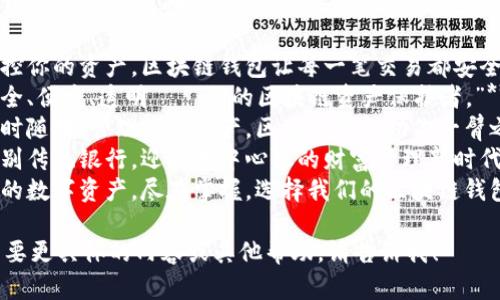 以下是一些区块链钱包的宣传语：

1. **“掌控你的资产，区块链钱包让每一笔交易都安全无忧。”**
2. **“安全、便捷、透明——你的区块链资产保护者。”**
3. **“随时随地，管理加密资产，区块链钱包助你一臂之力。”**
4. **“告别传统银行，迎接去中心化的财富管理新时代！”**
5. **“您的数字资产，尽在掌握。选择我们的区块链钱包！”**

如果你需要更具体的内容或其他帮助，请告诉我！