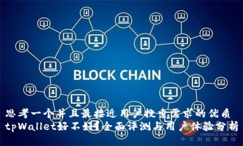 思考一个并且最接近用户搜索需求的优质
tpWallet好不好？全面评测与用户体验分析